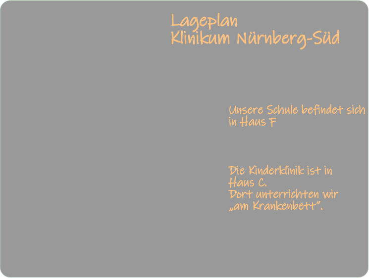 Lageplan  Klinikum Nürnberg-Süd  Unsere Schule befindet sichin Haus F Die Kinderklinik ist in Haus C.Dort unterrichten wir  „am Krankenbett“.